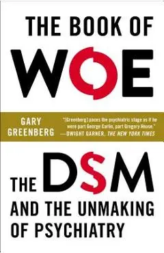 The Book of Woe: The DSM and the Unmaking of Psychiatry - Gary Greenberg