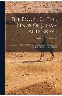 The Books Of The Kings Of Judah And Israel: A Harmony Of The Books Of Samuel, Kings, And Chronicles In The Text Of The Version Of 1884 - William Day Crockett