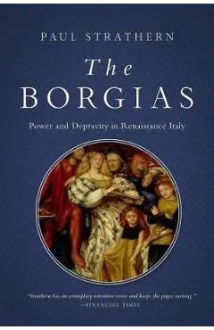 The Borgias: Power and Depravity in Renaissance Italy - Paul Strathern