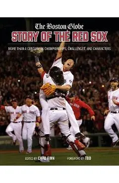 The Boston Globe Story of the Red Sox: More Than a Century of Championships, Challenges, and Characters - The Boston Globe