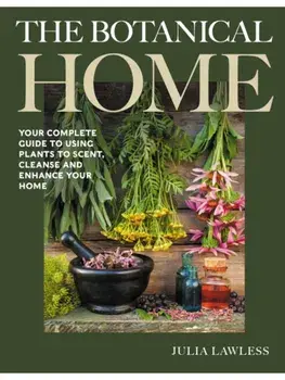The Botanical Home. Your Complete Guide to Using Plants to Scent, Cleanse and Enhance Your Home., Hardback/Julia Lawless