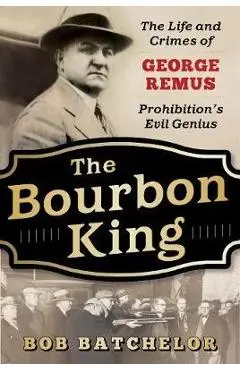 The Bourbon King: The Life and Crimes of George Remus, Prohibition's Evil Genius - Bob Batchelor