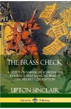 The Brass Check: A Study of American Journalism; Evidence and Reasons Behind the Media's Corruption - Upton Sinclair