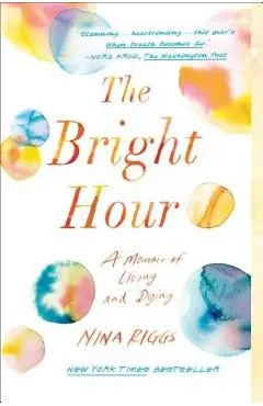 The Bright Hour: A Memoir of Living and Dying - Nina Riggs