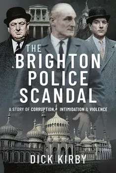 The Brighton Police Scandal. A Story of Corruption, Intimidation & Violence, Hardback/Kirby, Dick