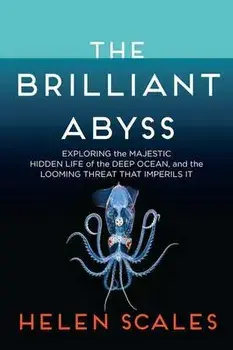 The Brilliant Abyss: Exploring the Majestic Hidden Life of the Deep Ocean, and the Looming Threat That Imperils It, Paperback/Helen Scales