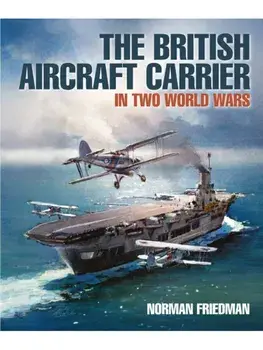 The British Aircraft Carrier. In Two World Wars, Hardback/Norman Friedman
