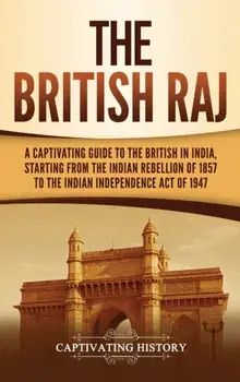 The British Raj: A Captivating Guide to the British in India, Starting from the Indian Rebellion of 1857 to the Indian Independence Act/Captivating History
