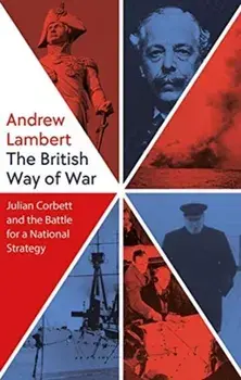 The British Way of War. Julian Corbett and the Battle for a National Strategy, Hardback/Andrew Lambert