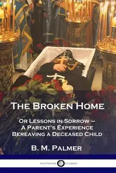 The Broken Home: Or Lessons in Sorrow - A Parent's Experience Bereaving a Deceased Child, Paperback/B. M. Palmer