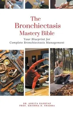 The Bronchiectasis Mastery Bible: Your Blueprint for Complete Bronchiectasis Management - Ankita Kashyap