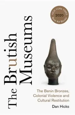The Brutish Museums: The Benin Bronzes, Colonial Violence and Cultural Restitution - Dan Hicks