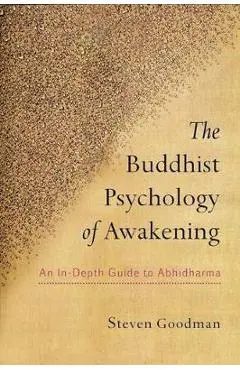 The Buddhist Psychology of Awakening: An In-Depth Guide to Abhidharma - Steven D. Goodman