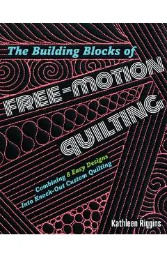 The Building Blocks of Free-Motion Quilting: Combining Basic Designs Into Fancy Custom Quilting - Kathleen Riggins