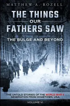 The Bulge and Beyond: The Things Our Fathers Saw-The Untold Stories of the World War II Generation-Volume VI, Paperback/Matthew Rozell