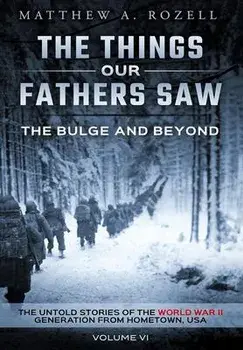 The Bulge and Beyond: The Things Our Fathers Saw-The Untold Stories of the World War II Generation-Volume VI, Hardcover/Matthew Rozell