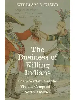 The Business of Killing Indians. Scalp Warfare and the Violent Conquest of North America, Hardback/William S. Kiser
