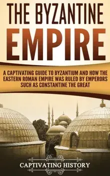 The Byzantine Empire: A Captivating Guide to Byzantium and How the Eastern Roman Empire Was Ruled by Emperors such as Constantine the Great, Hardcover/Captivating History