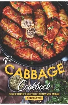 The Cabbage Cookbook: The Best Recipes to Help You Get Creative with Cabbage - Christina Tosch