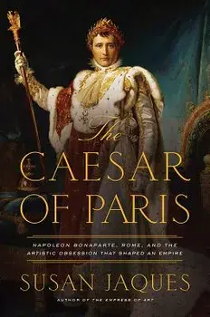 The Caesar of Paris: Napoleon Bonaparte, Rome, and the Artistic Obsession That Shaped an Empire, Hardcover/Susan Jaques