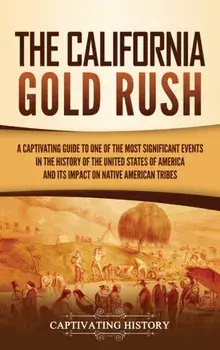 The California Gold Rush: A Captivating Guide to One of the Most Significant Events in the History of the United States of America and Its Impac/Captivating History