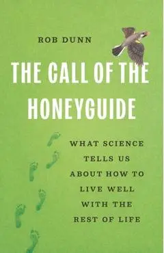 The Call of the Honeyguide: What Science Tells Us about How to Live Well with the Rest of Life - Rob Dunn