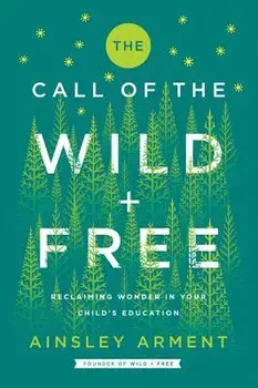The Call of the Wild and Free: Reclaiming Wonder in Your Child's Education, Hardcover/Ainsley Arment