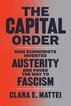 The Capital Order: How Economists Invented Austerity and Paved the Way to Fascism, Hardcover/Clara E. Mattei