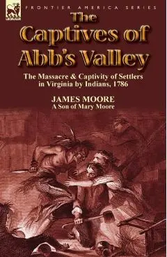 The Captives of Abb's Valley: the Massacre & Captivity of Settlers in Virginia by Indians, 1786 - James Moore