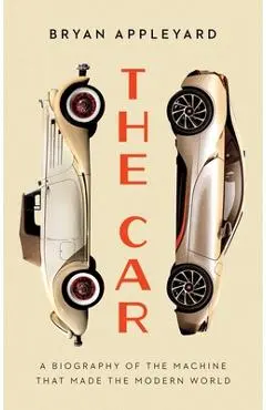 The Car: The Rise and Fall of the Machine That Made the Modern World - Bryan Appleyard