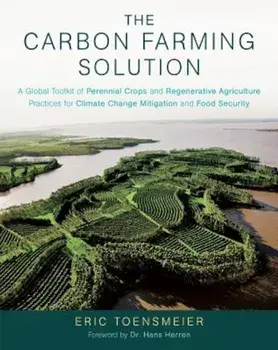 The Carbon Farming Solution: A Global Toolkit of Perennial Crops and Regenerative Agriculture Practices for Climate Change Mitigation and Food Secu, Hardcover/Eric Toensmeier
