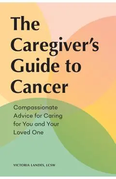 The Caregiver's Guide to Cancer: Compassionate Advice for Caring for You and Your Loved One - Victoria Landes