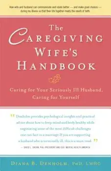 The Caregiving Wife's Handbook: Caring for Your Seriously Ill Husband, Caring for Yourself, Paperback/Diana B. Denholm
