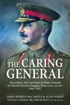The Caring General. The military life and letters of Major General Sir Harold Goodeve Ruggles-Brise KCMG, CB, MVO 1864-1927, Hardback/James Barker-McCardle