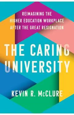 The Caring University: Reimagining the Higher Education Workplace After the Great Resignation - Kevin R. Mcclure