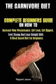 The Carnivore Diet: Complete Beginners Guide On How To Increase Your Performance, Get Lean, Get Ripped, Feel Strong And Lose Weight With A, Paperback/Jason Ripped
