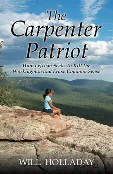 The Carpenter Patriot: How Leftism Seeks to Kill the Workingman and Erase Common Sense, Paperback/Will Holladay