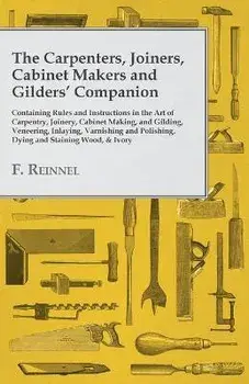 The Carpenters, Joiners, Cabinet Makers and Gilders' Companion: Containing Rules and Instructions in the Art of Carpentry, Joinery, Cabinet Making, an, Paperback/F. Reinnel