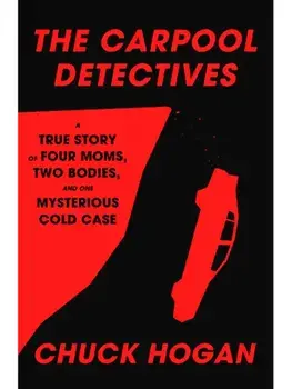 The Carpool Detectives. A True Story of Four Moms, Two Bodies, and One Mysterious Cold Case, Hardback/Chuck Hogan