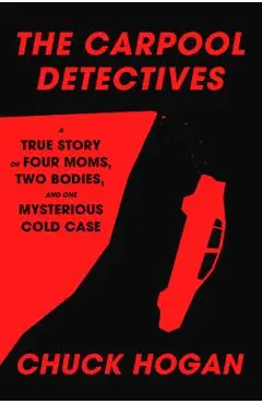The Carpool Detectives: A True Story of Four Moms, Two Bodies, and One Mysterious Cold Case - Chuck Hogan