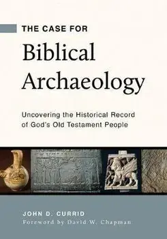 The Case for Biblical Archaeology: Uncovering the Historical Record of God's Old Testament People, Paperback/John D. Currid