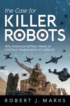 The Case for Killer Robots: Why America's Military Needs to Continue Development of Lethal AI, Paperback/Robert J. Marks