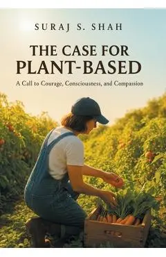 The Case for Plant-Based: A Call to Courage, Consciousness, and Compassion - Suraj S. Shah