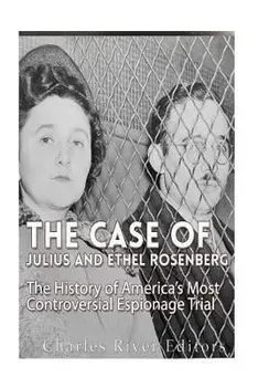 The Case of Julius and Ethel Rosenberg: The History of America's Most Controversial Espionage Trial, Paperback/Charles River Editors