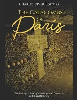 The Catacombs of Paris: The History of the City's Underground Ossuaries and Burial Network, Paperback/Charles River Editors