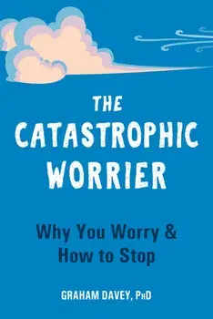 The Catastrophic Worrier. Why You Worry and How to Stop, Paperback/Graham Davey