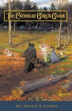 The Catholic Girl's Guide: Counsels & Devotions for Girls in the Ordinary Walks of Life - Francis Xavier Lasance