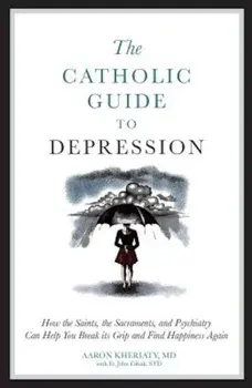 The Catholic Guide to Depression: How the Saints, the Sacraments, and Psychiatry Can Help You Break Its Grip and Find Happiness Again, Paperback/Aaron Kheriaty