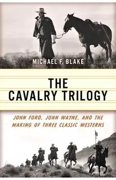 The Cavalry Trilogy: John Ford, John Wayne, and the Making of Three Classic Westerns - Michael F. Blake