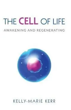 The Cell of Life: Awakening and Regenerating - Kelly-marie Kerr